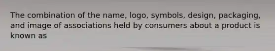 The combination of the name, logo, symbols, design, packaging, and image of associations held by consumers about a product is known as