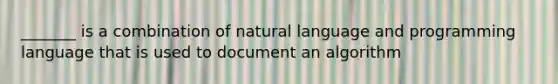 _______ is a combination of natural language and programming language that is used to document an algorithm