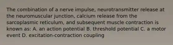 The combination of a nerve impulse, neurotransmitter release at the neuromuscular junction, calcium release from the sarcoplasmic reticulum, and subsequent <a href='https://www.questionai.com/knowledge/k0LBwLeEer-muscle-contraction' class='anchor-knowledge'>muscle contraction</a> is known as: A. an action potential B. threshold potential C. a motor event D. excitation-contraction coupling