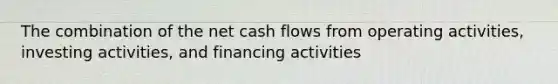 The combination of the net cash flows from operating activities, investing activities, and financing activities