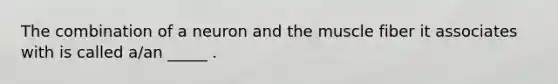 The combination of a neuron and the muscle fiber it associates with is called a/an _____ .