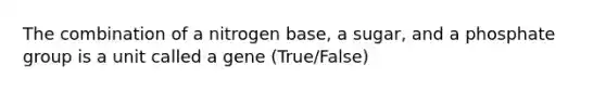 The combination of a nitrogen base, a sugar, and a phosphate group is a unit called a gene (True/False)