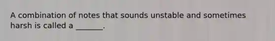 A combination of notes that sounds unstable and sometimes harsh is called a _______.