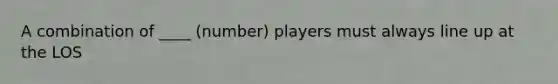 A combination of ____ (number) players must always line up at the LOS