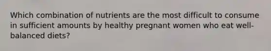 Which combination of nutrients are the most difficult to consume in sufficient amounts by healthy pregnant women who eat well-balanced diets?