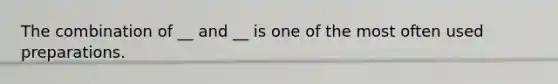 The combination of __ and __ is one of the most often used preparations.