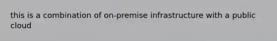 this is a combination of on-premise infrastructure with a public cloud