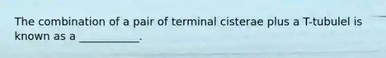 The combination of a pair of terminal cisterae plus a T-tubulel is known as a ___________.