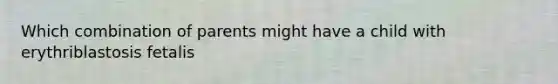 Which combination of parents might have a child with erythriblastosis fetalis