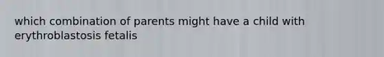 which combination of parents might have a child with erythroblastosis fetalis