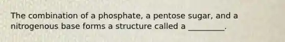 The combination of a phosphate, a pentose sugar, and a nitrogenous base forms a structure called a _________.