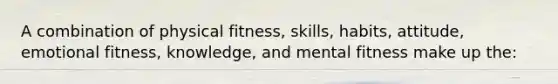 A combination of physical fitness, skills, habits, attitude, emotional fitness, knowledge, and mental fitness make up the: