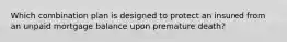 Which combination plan is designed to protect an insured from an unpaid mortgage balance upon premature death?