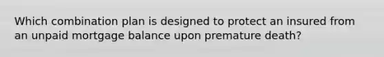 Which combination plan is designed to protect an insured from an unpaid mortgage balance upon premature death?
