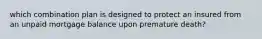 which combination plan is designed to protect an insured from an unpaid mortgage balance upon premature death?
