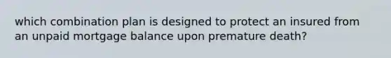 which combination plan is designed to protect an insured from an unpaid mortgage balance upon premature death?