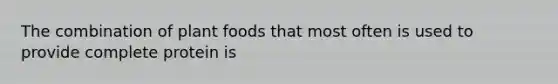 The combination of plant foods that most often is used to provide complete protein is