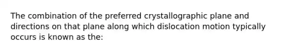 The combination of the preferred crystallographic plane and directions on that plane along which dislocation motion typically occurs is known as the: