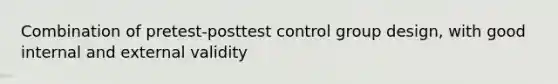 Combination of pretest-posttest control group design, with good internal and external validity