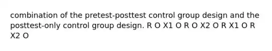 combination of the pretest-posttest control group design and the posttest-only control group design. R O X1 O R O X2 O R X1 O R X2 O