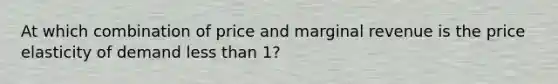 At which combination of price and marginal revenue is the price elasticity of demand less than 1?