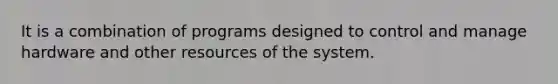 It is a combination of programs designed to control and manage hardware and other resources of the system.
