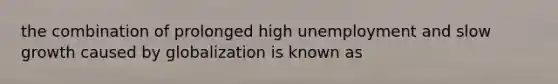 the combination of prolonged high unemployment and slow growth caused by globalization is known as
