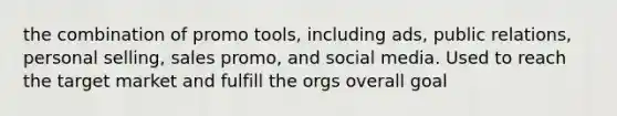 the combination of promo tools, including ads, public relations, personal selling, sales promo, and social media. Used to reach the target market and fulfill the orgs overall goal