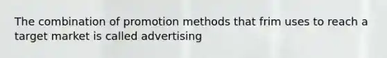 The combination of promotion methods that frim uses to reach a target market is called advertising