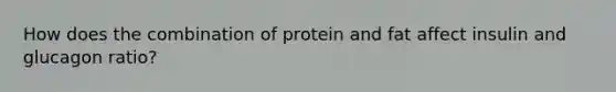 How does the combination of protein and fat affect insulin and glucagon ratio?