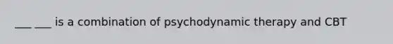 ___ ___ is a combination of psychodynamic therapy and CBT