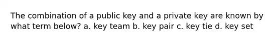 The combination of a public key and a private key are known by what term below? a. key team b. key pair c. key tie d. key set