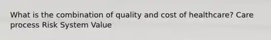 What is the combination of quality and cost of healthcare? Care process Risk System Value