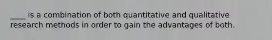 ____ is a combination of both quantitative and qualitative research methods in order to gain the advantages of both.