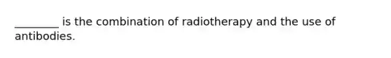 ________ is the combination of radiotherapy and the use of antibodies.