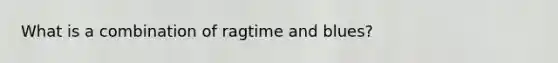 What is a combination of ragtime and blues?