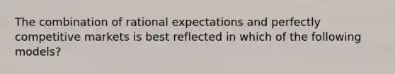 The combination of rational expectations and perfectly competitive markets is best reflected in which of the following​ models?