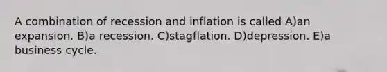 A combination of recession and inflation is called A)an expansion. B)a recession. C)stagflation. D)depression. E)a business cycle.