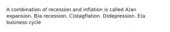 A combination of recession and inflation is called A)an expansion. B)a recession. C)stagflation. D)depression. E)a business cycle