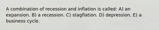 A combination of recession and inflation is called: A) an expansion. B) a recession. C) stagflation. D) depression. E) a business cycle.