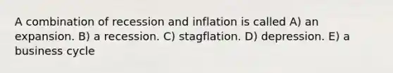 A combination of recession and inflation is called A) an expansion. B) a recession. C) stagflation. D) depression. E) a business cycle