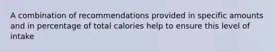 A combination of recommendations provided in specific amounts and in percentage of total calories help to ensure this level of intake