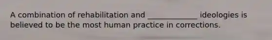 A combination of rehabilitation and _____________ ideologies is believed to be the most human practice in corrections.