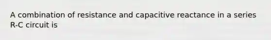 A combination of resistance and capacitive reactance in a series R-C circuit is