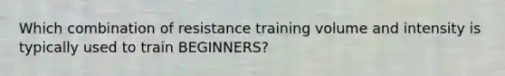 Which combination of resistance training volume and intensity is typically used to train BEGINNERS?