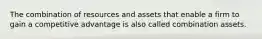 The combination of resources and assets that enable a firm to gain a competitive advantage is also called combination assets.