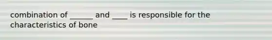 combination of ______ and ____ is responsible for the characteristics of bone