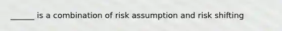 ______ is a combination of risk assumption and risk shifting