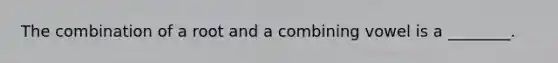 The combination of a root and a combining vowel is a ________.