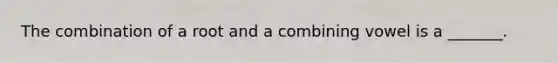 The combination of a root and a combining vowel is a _______.